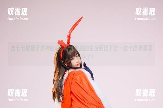 当七七娜娜子女神的私拍原图把我的生活照比下去…这个世界真是太不公平了！